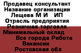 Продавец-консультант › Название организации ­ Лещева М.И., ИП › Отрасль предприятия ­ Розничная торговля › Минимальный оклад ­ 15 000 - Все города Работа » Вакансии   . Ростовская обл.,Донецк г.